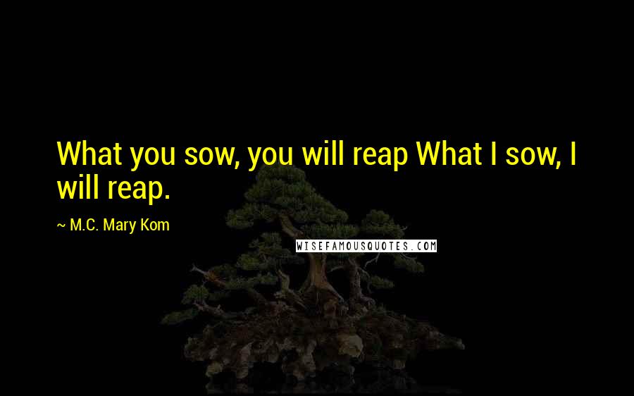 M.C. Mary Kom Quotes: What you sow, you will reap What I sow, I will reap.