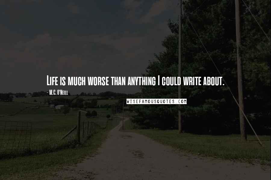 M.C. O'Neill Quotes: Life is much worse than anything I could write about.