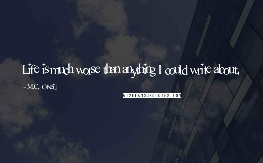 M.C. O'Neill Quotes: Life is much worse than anything I could write about.