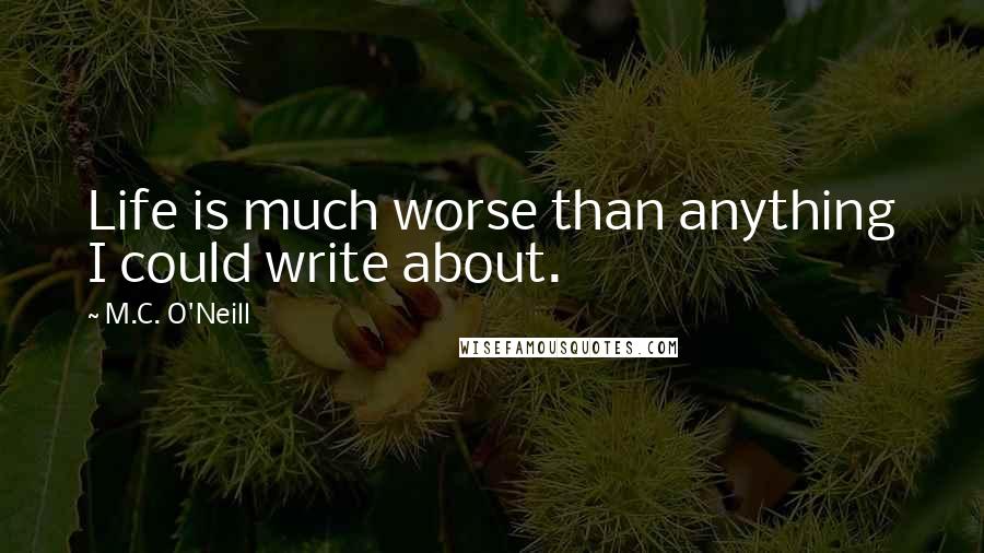 M.C. O'Neill Quotes: Life is much worse than anything I could write about.