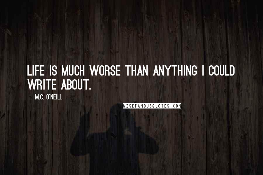 M.C. O'Neill Quotes: Life is much worse than anything I could write about.
