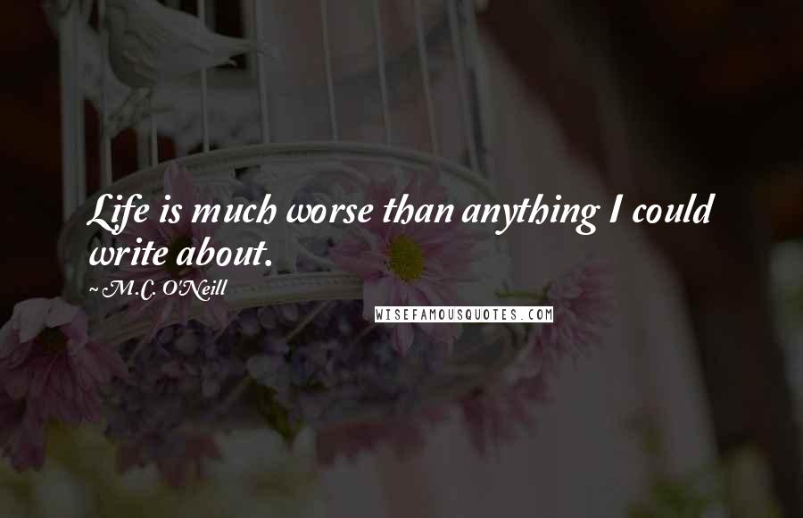 M.C. O'Neill Quotes: Life is much worse than anything I could write about.