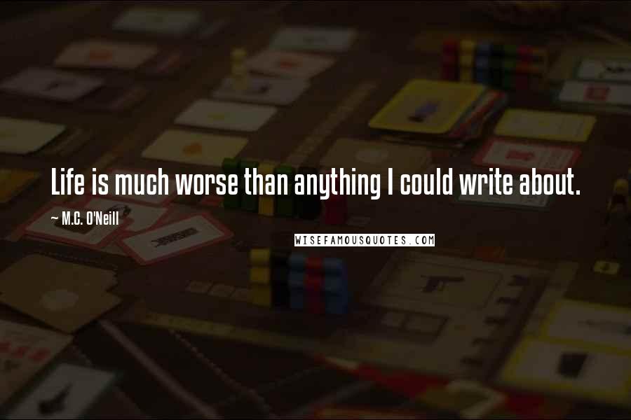 M.C. O'Neill Quotes: Life is much worse than anything I could write about.