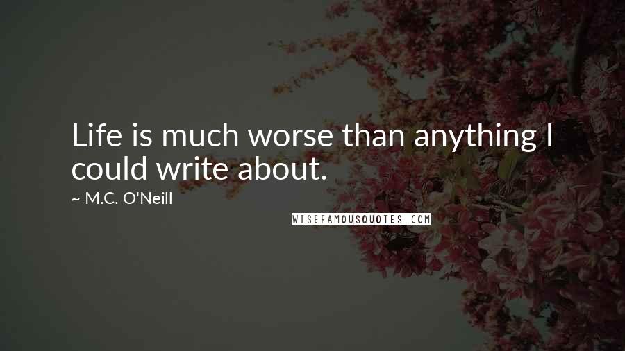 M.C. O'Neill Quotes: Life is much worse than anything I could write about.