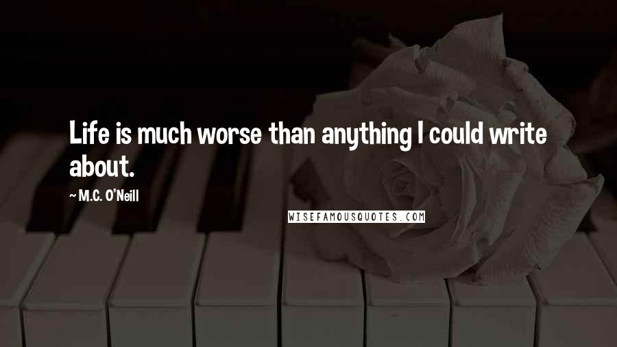 M.C. O'Neill Quotes: Life is much worse than anything I could write about.