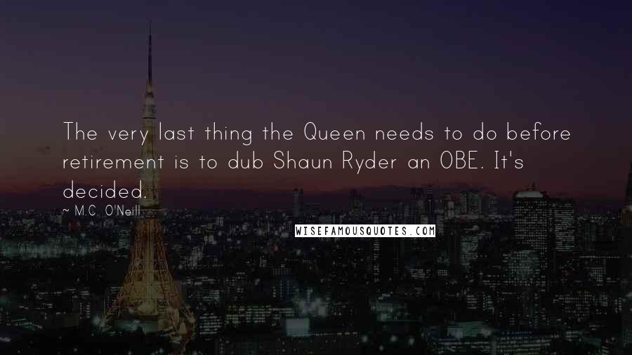 M.C. O'Neill Quotes: The very last thing the Queen needs to do before retirement is to dub Shaun Ryder an OBE. It's decided.