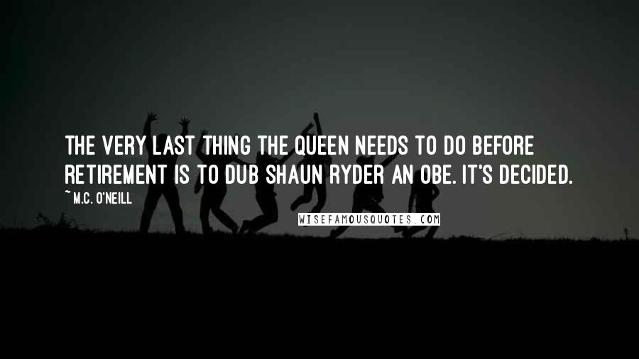 M.C. O'Neill Quotes: The very last thing the Queen needs to do before retirement is to dub Shaun Ryder an OBE. It's decided.