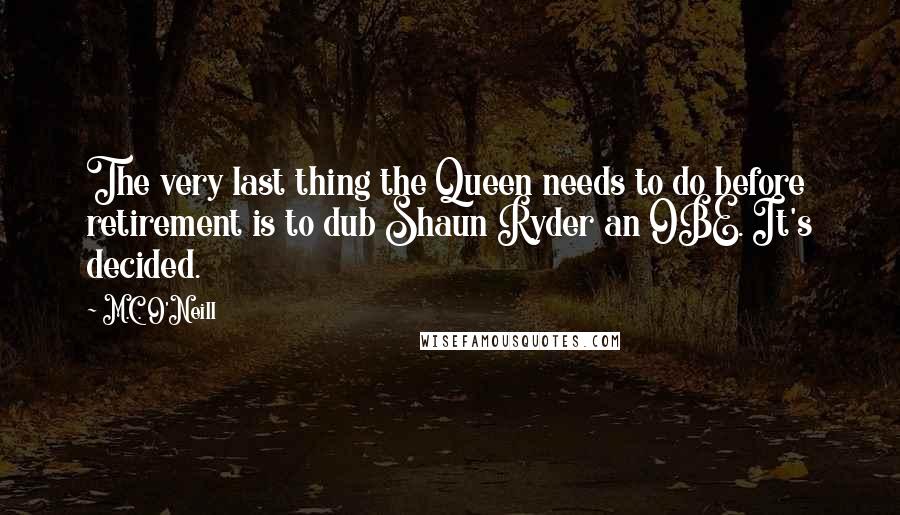 M.C. O'Neill Quotes: The very last thing the Queen needs to do before retirement is to dub Shaun Ryder an OBE. It's decided.