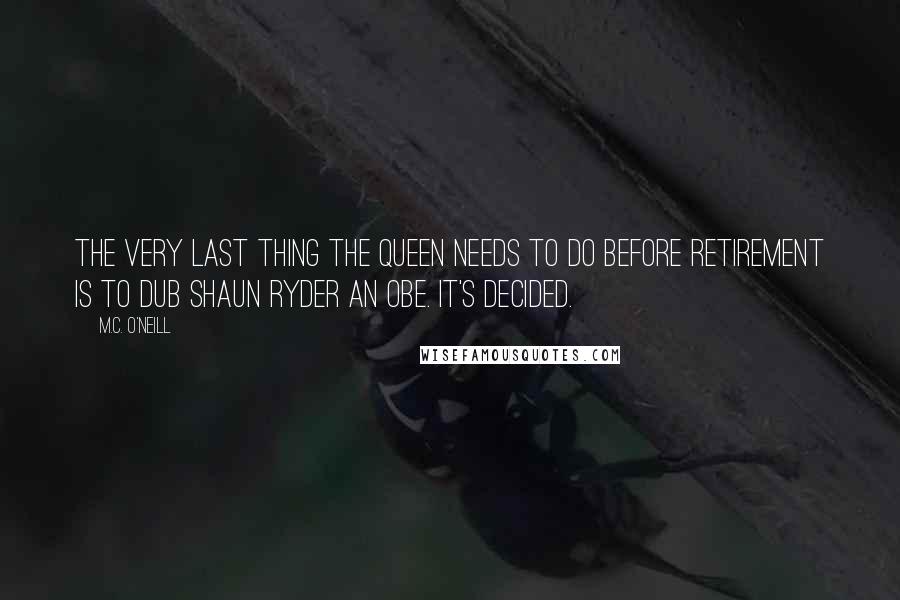 M.C. O'Neill Quotes: The very last thing the Queen needs to do before retirement is to dub Shaun Ryder an OBE. It's decided.