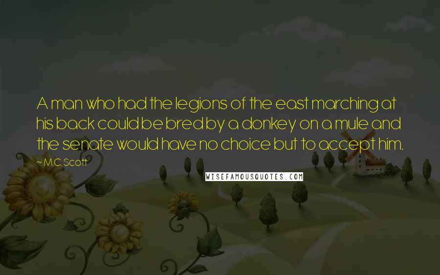 M.C. Scott Quotes: A man who had the legions of the east marching at his back could be bred by a donkey on a mule and the senate would have no choice but to accept him.