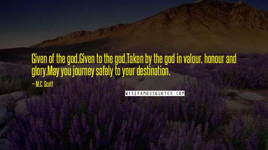 M.C. Scott Quotes: Given of the god,Given to the god,Taken by the god in valour, honour and glory.May you journey safely to your destination.