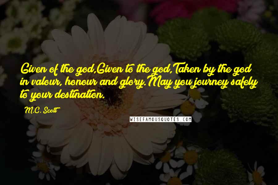 M.C. Scott Quotes: Given of the god,Given to the god,Taken by the god in valour, honour and glory.May you journey safely to your destination.