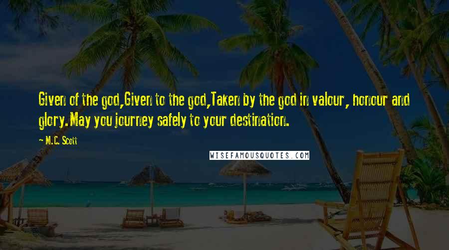M.C. Scott Quotes: Given of the god,Given to the god,Taken by the god in valour, honour and glory.May you journey safely to your destination.