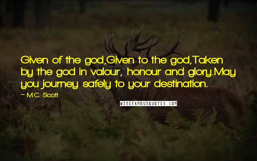 M.C. Scott Quotes: Given of the god,Given to the god,Taken by the god in valour, honour and glory.May you journey safely to your destination.