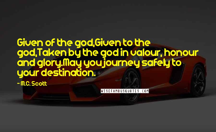 M.C. Scott Quotes: Given of the god,Given to the god,Taken by the god in valour, honour and glory.May you journey safely to your destination.