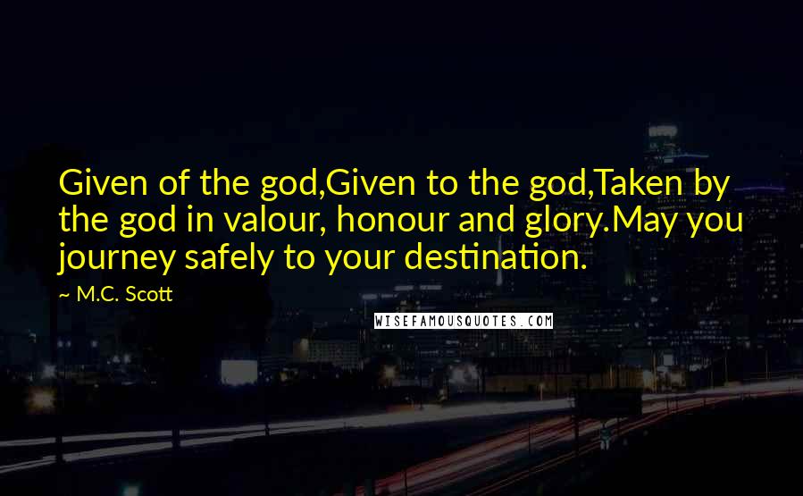 M.C. Scott Quotes: Given of the god,Given to the god,Taken by the god in valour, honour and glory.May you journey safely to your destination.