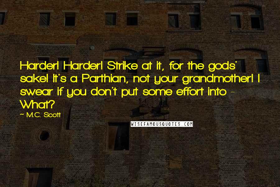 M.C. Scott Quotes: Harder! Harder! Strike at it, for the gods' sake! It's a Parthian, not your grandmother! I swear if you don't put some effort into -  What?