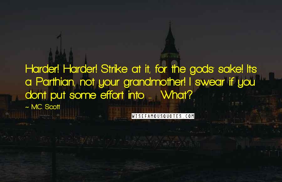 M.C. Scott Quotes: Harder! Harder! Strike at it, for the gods' sake! It's a Parthian, not your grandmother! I swear if you don't put some effort into -  What?