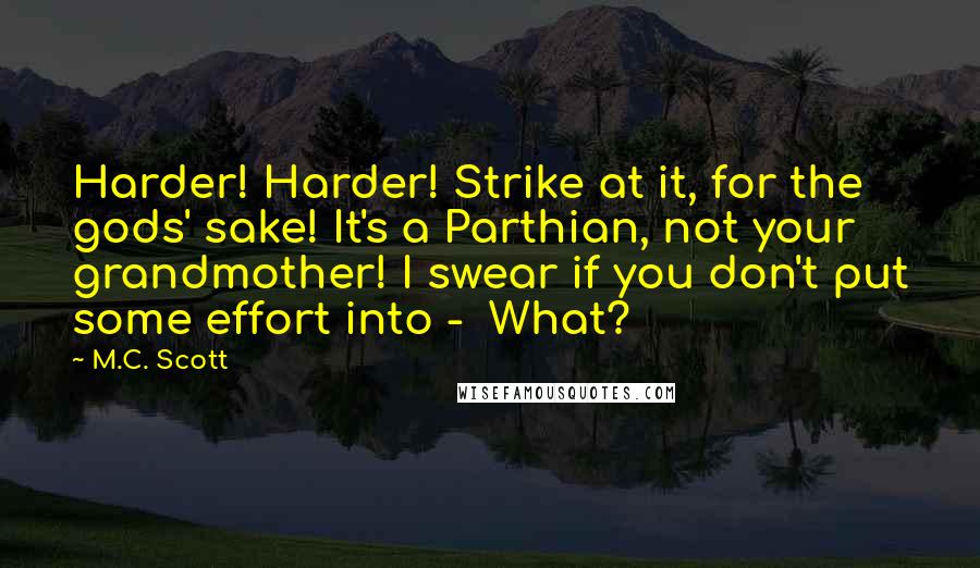 M.C. Scott Quotes: Harder! Harder! Strike at it, for the gods' sake! It's a Parthian, not your grandmother! I swear if you don't put some effort into -  What?
