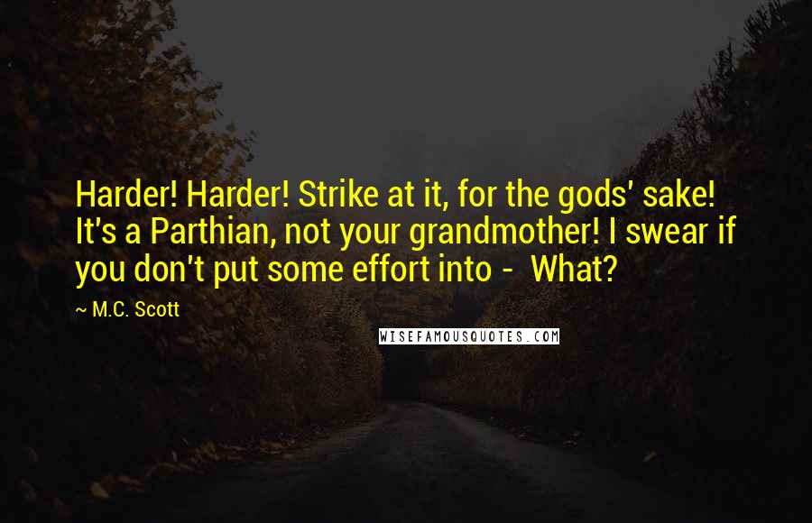 M.C. Scott Quotes: Harder! Harder! Strike at it, for the gods' sake! It's a Parthian, not your grandmother! I swear if you don't put some effort into -  What?