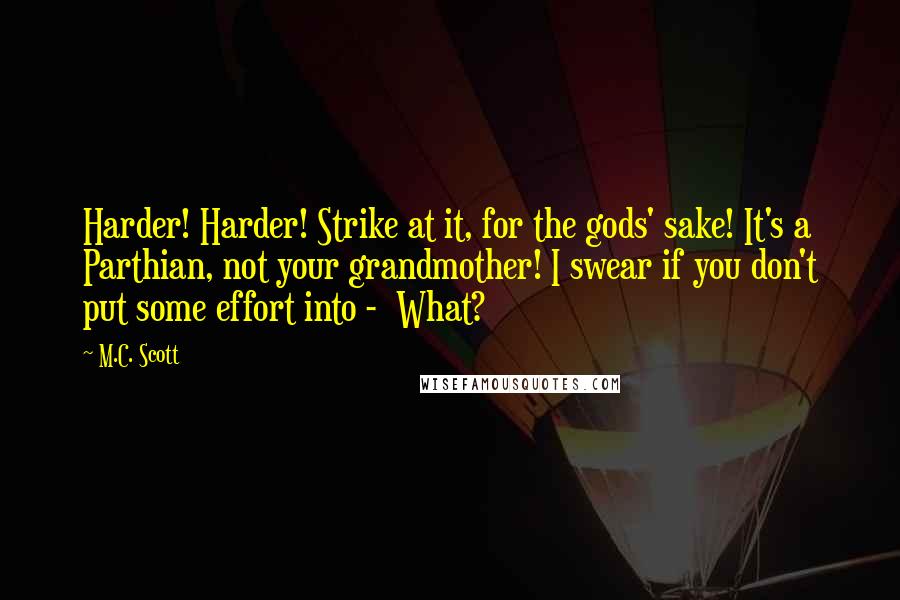 M.C. Scott Quotes: Harder! Harder! Strike at it, for the gods' sake! It's a Parthian, not your grandmother! I swear if you don't put some effort into -  What?