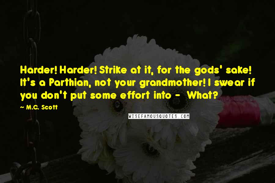 M.C. Scott Quotes: Harder! Harder! Strike at it, for the gods' sake! It's a Parthian, not your grandmother! I swear if you don't put some effort into -  What?