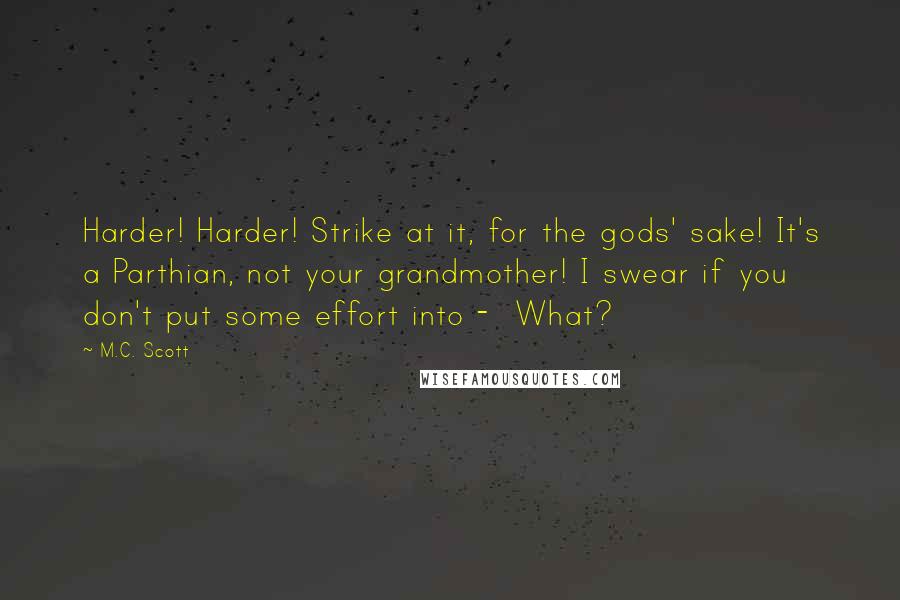 M.C. Scott Quotes: Harder! Harder! Strike at it, for the gods' sake! It's a Parthian, not your grandmother! I swear if you don't put some effort into -  What?