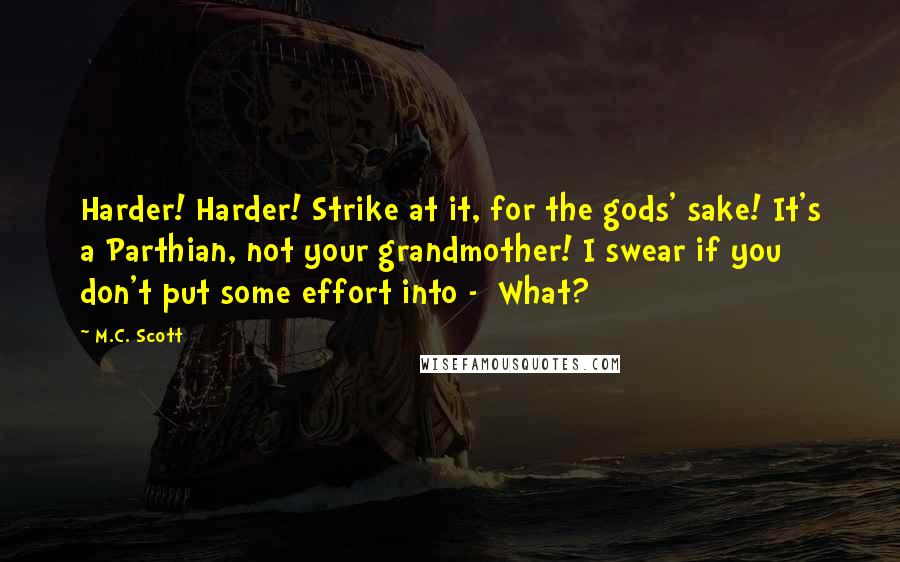 M.C. Scott Quotes: Harder! Harder! Strike at it, for the gods' sake! It's a Parthian, not your grandmother! I swear if you don't put some effort into -  What?