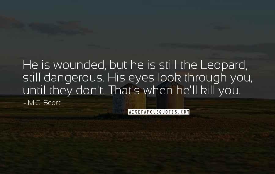 M.C. Scott Quotes: He is wounded, but he is still the Leopard, still dangerous. His eyes look through you, until they don't. That's when he'll kill you.