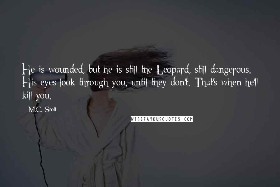 M.C. Scott Quotes: He is wounded, but he is still the Leopard, still dangerous. His eyes look through you, until they don't. That's when he'll kill you.