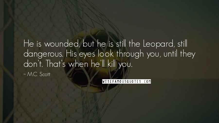 M.C. Scott Quotes: He is wounded, but he is still the Leopard, still dangerous. His eyes look through you, until they don't. That's when he'll kill you.