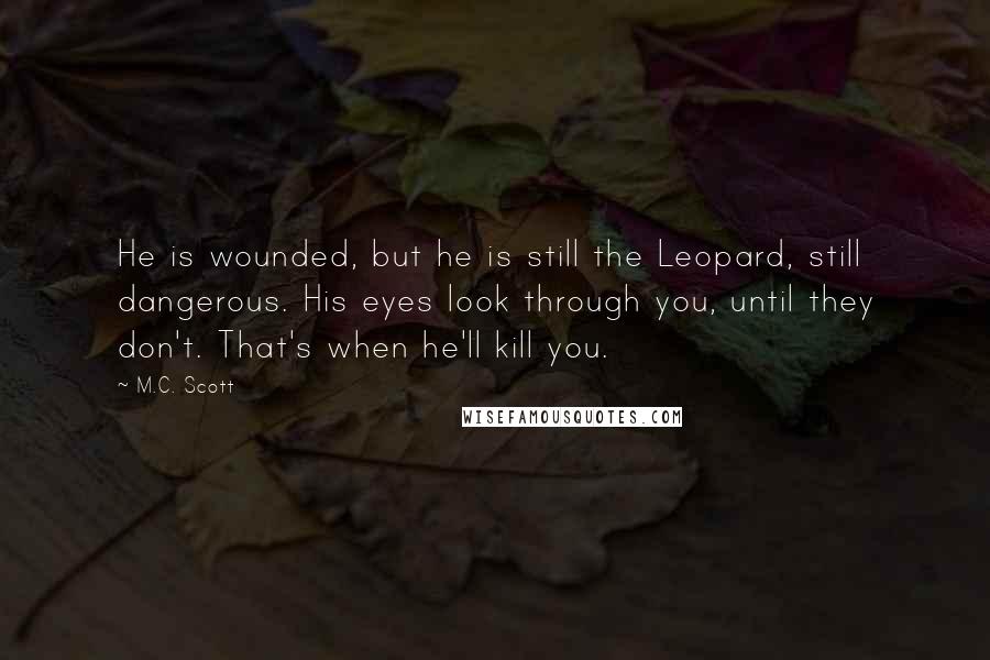 M.C. Scott Quotes: He is wounded, but he is still the Leopard, still dangerous. His eyes look through you, until they don't. That's when he'll kill you.