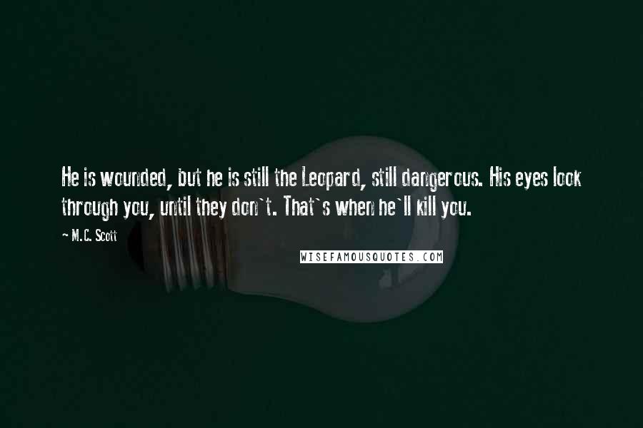 M.C. Scott Quotes: He is wounded, but he is still the Leopard, still dangerous. His eyes look through you, until they don't. That's when he'll kill you.