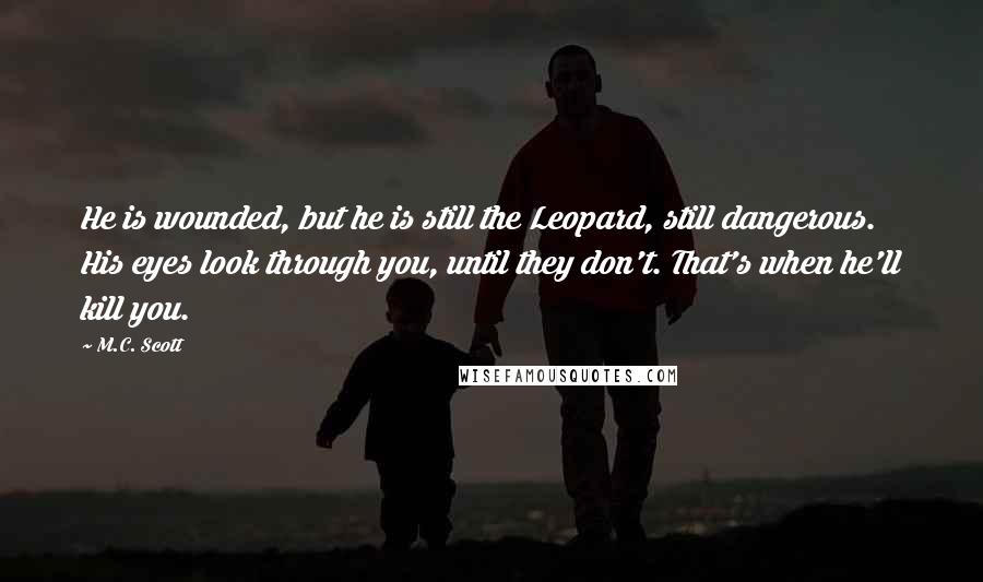 M.C. Scott Quotes: He is wounded, but he is still the Leopard, still dangerous. His eyes look through you, until they don't. That's when he'll kill you.