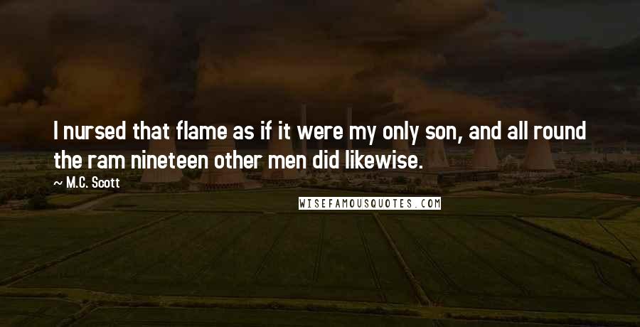 M.C. Scott Quotes: I nursed that flame as if it were my only son, and all round the ram nineteen other men did likewise.