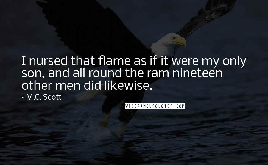 M.C. Scott Quotes: I nursed that flame as if it were my only son, and all round the ram nineteen other men did likewise.