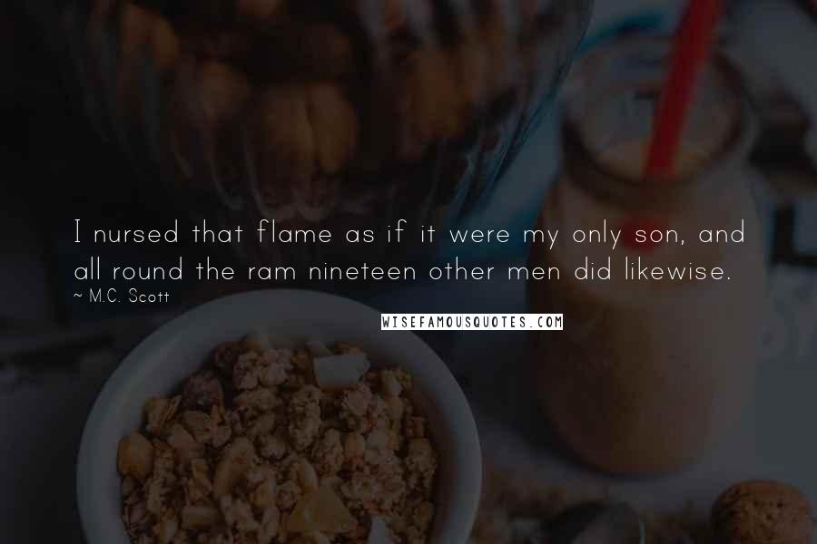 M.C. Scott Quotes: I nursed that flame as if it were my only son, and all round the ram nineteen other men did likewise.