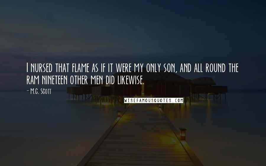 M.C. Scott Quotes: I nursed that flame as if it were my only son, and all round the ram nineteen other men did likewise.