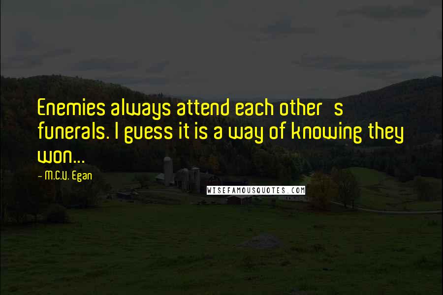 M.C.V. Egan Quotes: Enemies always attend each other's funerals. I guess it is a way of knowing they won...