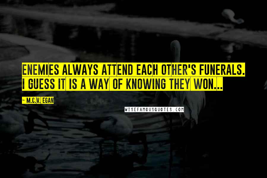 M.C.V. Egan Quotes: Enemies always attend each other's funerals. I guess it is a way of knowing they won...
