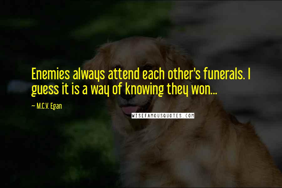 M.C.V. Egan Quotes: Enemies always attend each other's funerals. I guess it is a way of knowing they won...