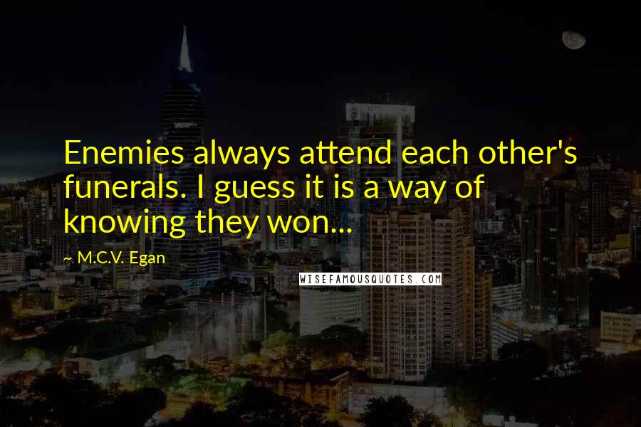 M.C.V. Egan Quotes: Enemies always attend each other's funerals. I guess it is a way of knowing they won...