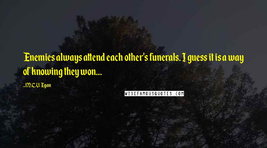 M.C.V. Egan Quotes: Enemies always attend each other's funerals. I guess it is a way of knowing they won...