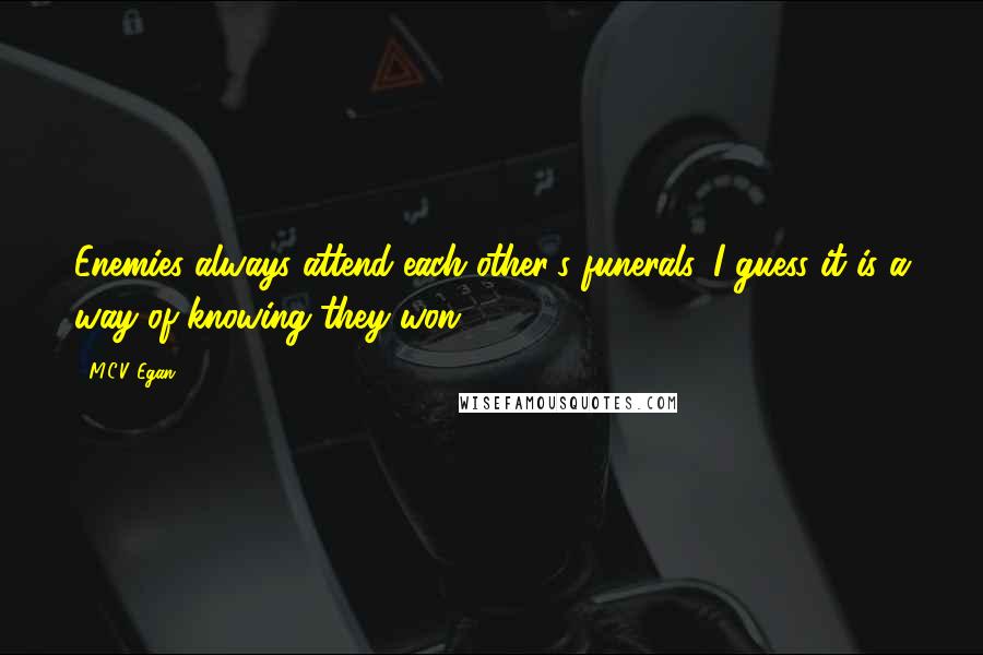 M.C.V. Egan Quotes: Enemies always attend each other's funerals. I guess it is a way of knowing they won...