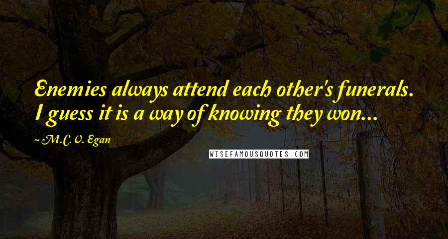 M.C.V. Egan Quotes: Enemies always attend each other's funerals. I guess it is a way of knowing they won...