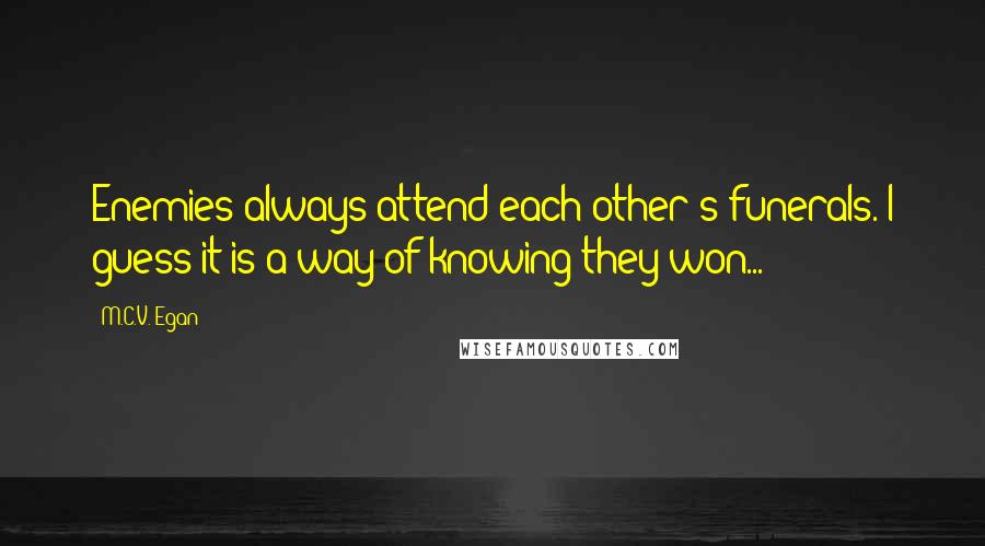 M.C.V. Egan Quotes: Enemies always attend each other's funerals. I guess it is a way of knowing they won...