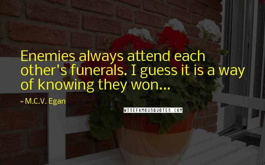 M.C.V. Egan Quotes: Enemies always attend each other's funerals. I guess it is a way of knowing they won...