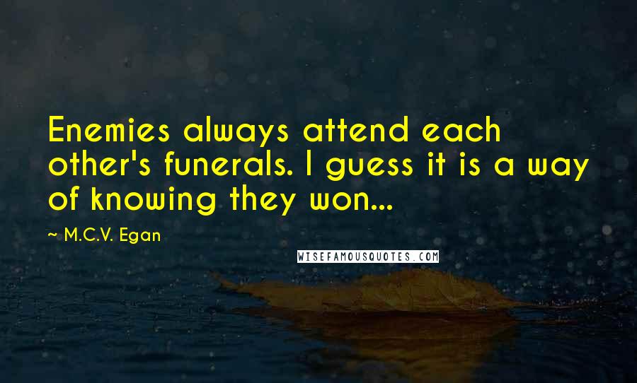 M.C.V. Egan Quotes: Enemies always attend each other's funerals. I guess it is a way of knowing they won...