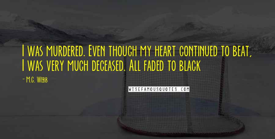 M.C. Webb Quotes: I was murdered. Even though my heart continued to beat, I was very much deceased. All faded to black