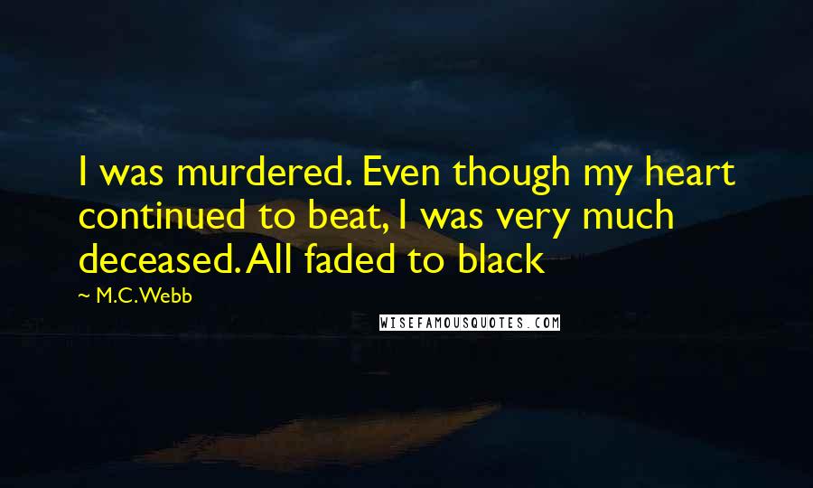 M.C. Webb Quotes: I was murdered. Even though my heart continued to beat, I was very much deceased. All faded to black